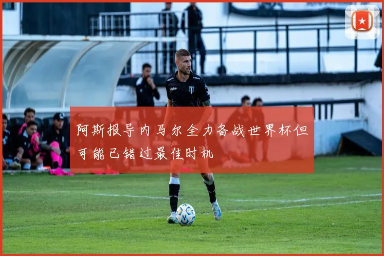 阿斯报导内马尔全力备战世界杯但可能已错过最佳时机