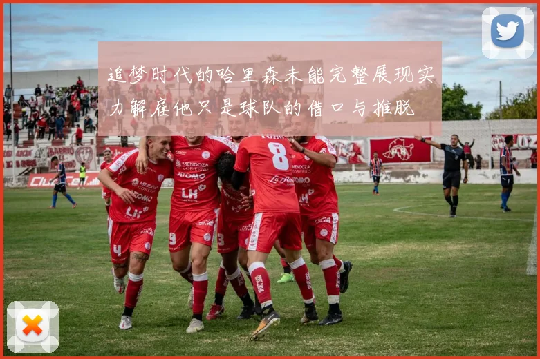 追梦时代的哈里森未能完整展现实力解雇他只是球队的借口与推脱