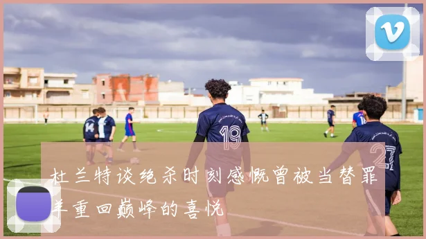 杜兰特谈绝杀时刻感慨曾被当替罪羊重回巅峰的喜悦
