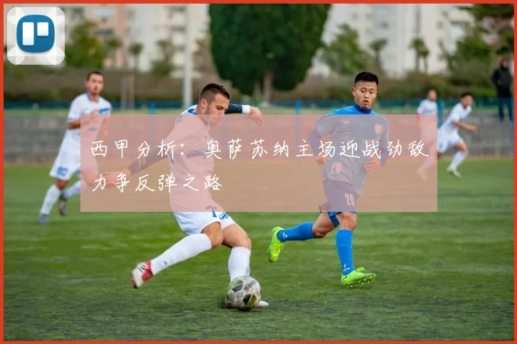 西甲分析：奥萨苏纳主场迎战劲敌力争反弹之路