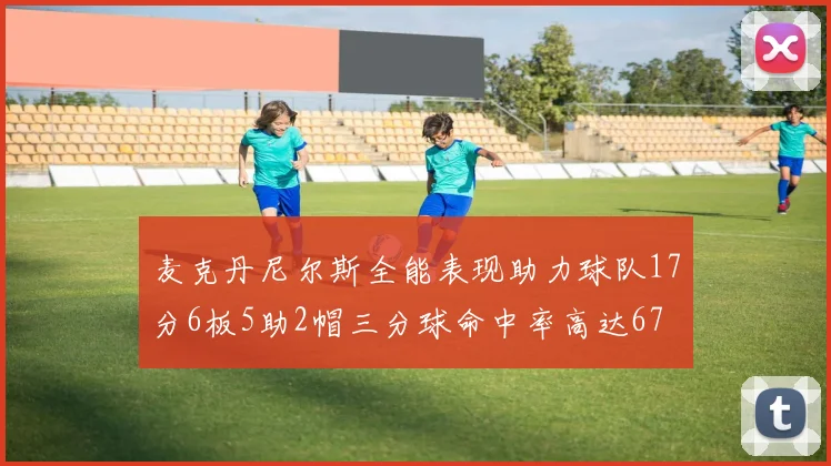 麦克丹尼尔斯全能表现助力球队17分6板5助2帽三分球命中率高达67