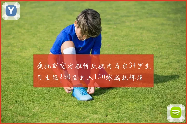 桑托斯官方推特庆祝内马尔34岁生日出场260场打入150球成就辉煌