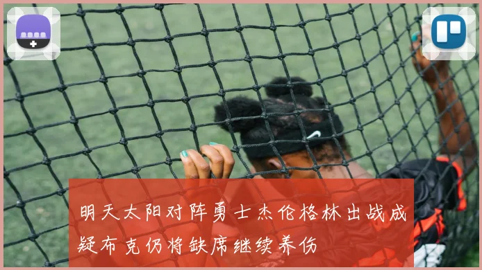 明天太阳对阵勇士杰伦格林出战成疑布克仍将缺席继续养伤