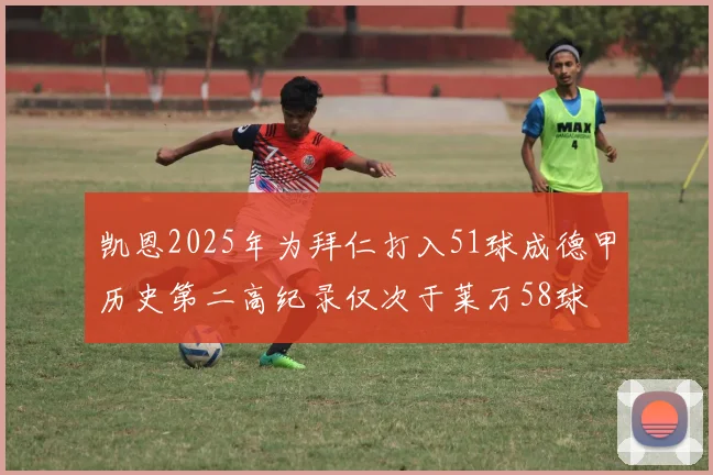 凯恩2025年为拜仁打入51球成德甲历史第二高纪录仅次于莱万58球