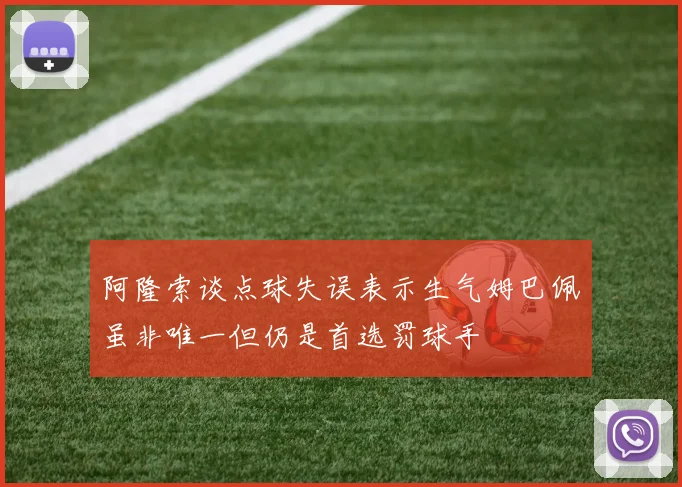 阿隆索谈点球失误表示生气姆巴佩虽非唯一但仍是首选罚球手