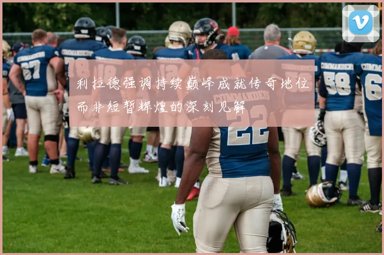 利拉德强调持续巅峰成就传奇地位而非短暂辉煌的深刻见解