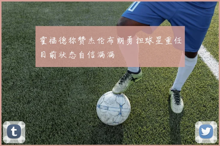 霍福德称赞杰伦布朗勇担球星重任目前状态自信满满