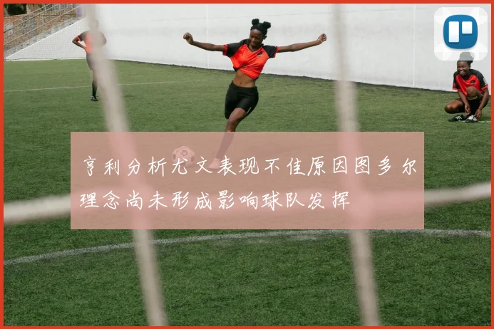 亨利分析尤文表现不佳原因图多尔理念尚未形成影响球队发挥
