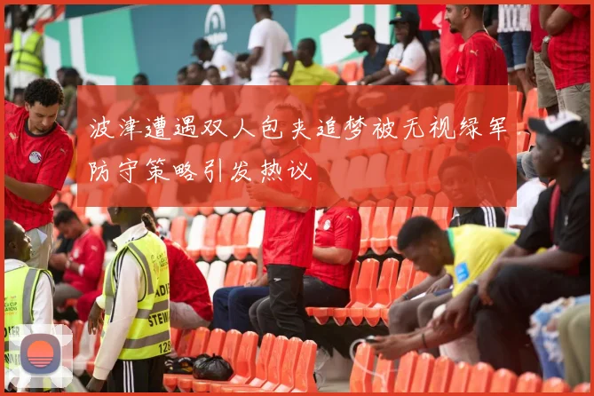 波津遭遇双人包夹追梦被无视绿军防守策略引发热议