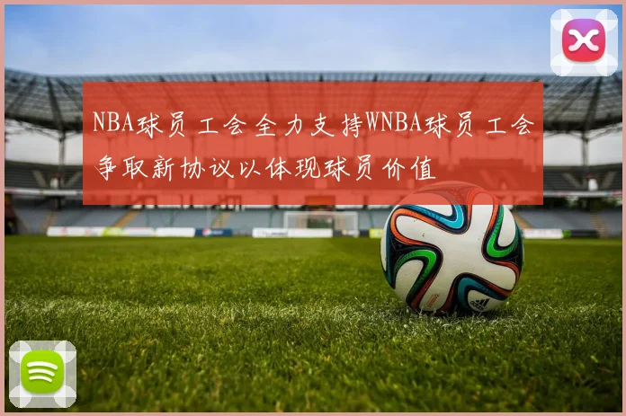 NBA球员工会全力支持WNBA球员工会争取新协议以体现球员价值