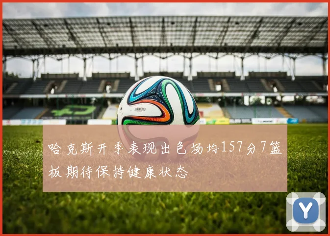 哈克斯开季表现出色场均157分7篮板期待保持健康状态