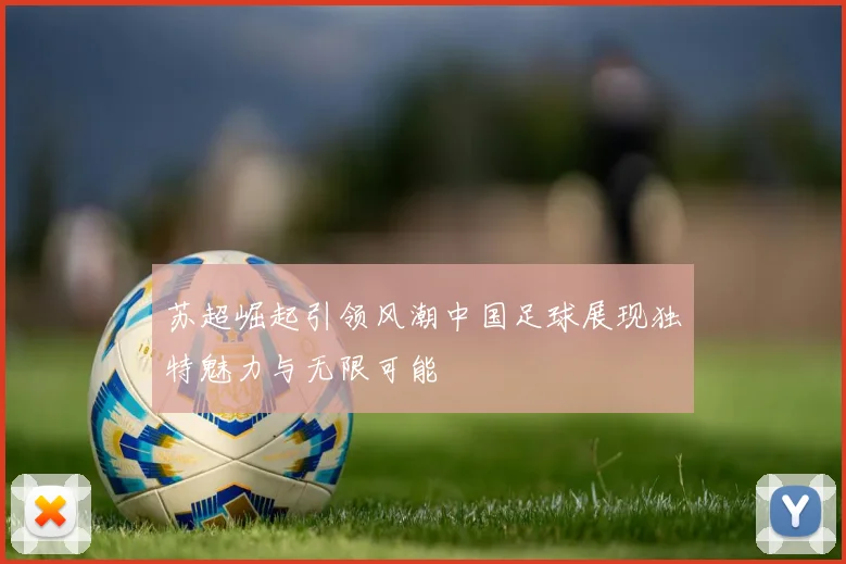 苏超崛起引领风潮中国足球展现独特魅力与无限可能