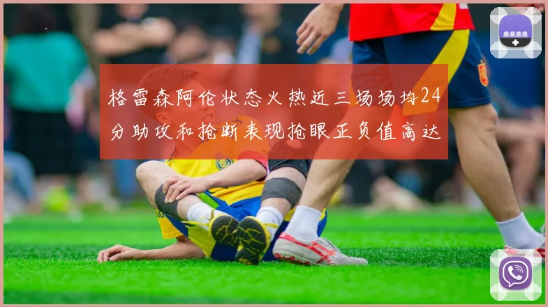 格雷森阿伦状态火热近三场场均24分助攻和抢断表现抢眼正负值高达19