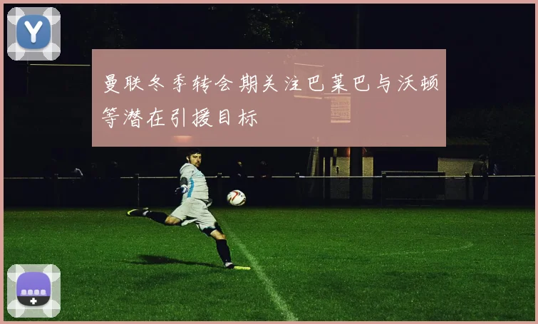 曼联冬季转会期关注巴莱巴与沃顿等潜在引援目标