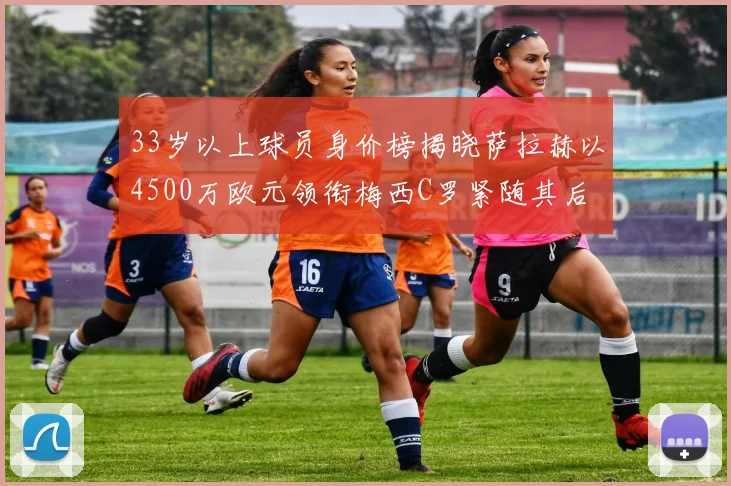 33岁以上球员身价榜揭晓萨拉赫以4500万欧元领衔梅西C罗紧随其后