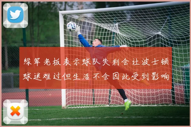 绿军老板表示球队失利会让波士顿球迷难过但生活不会因此受到影响