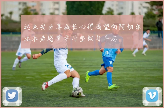 达米安分享成长心得渴望向阿切尔比和劳塔罗学习坚韧与斗志