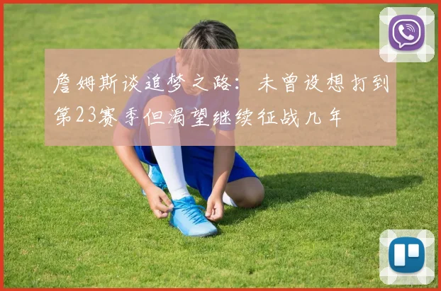 詹姆斯谈追梦之路：未曾设想打到第23赛季但渴望继续征战几年