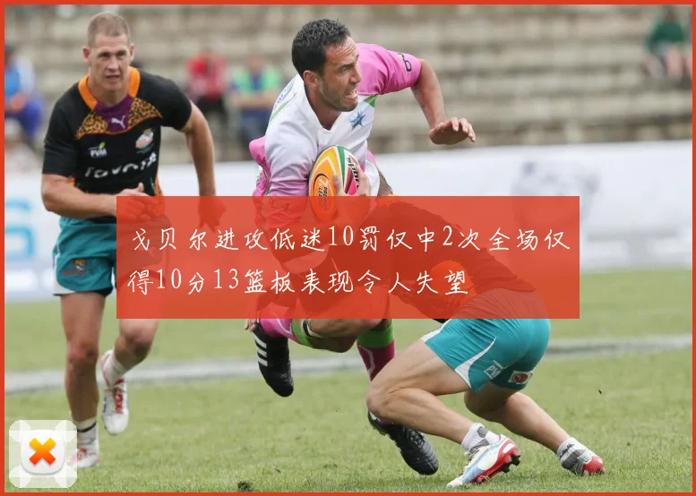 戈贝尔进攻低迷10罚仅中2次全场仅得10分13篮板表现令人失望