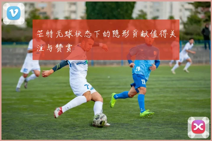 芒特无球状态下的隐形贡献值得关注与赞赏
