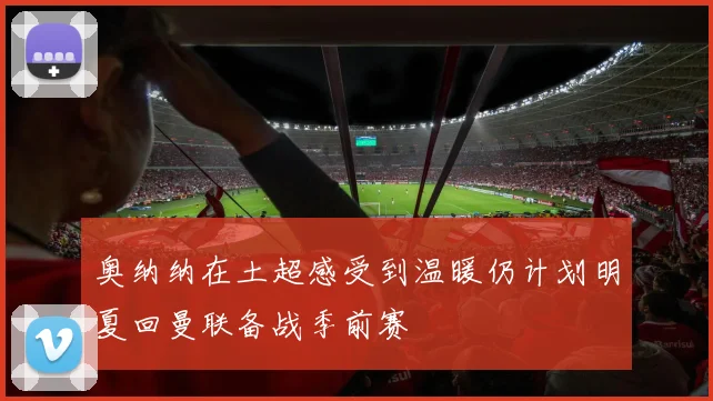 奥纳纳在土超感受到温暖仍计划明夏回曼联备战季前赛