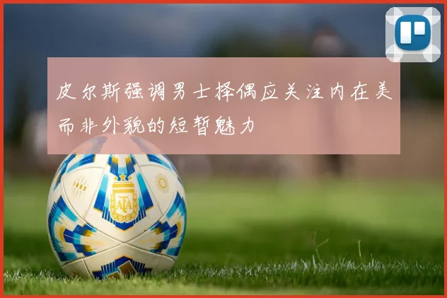 皮尔斯强调男士择偶应关注内在美而非外貌的短暂魅力