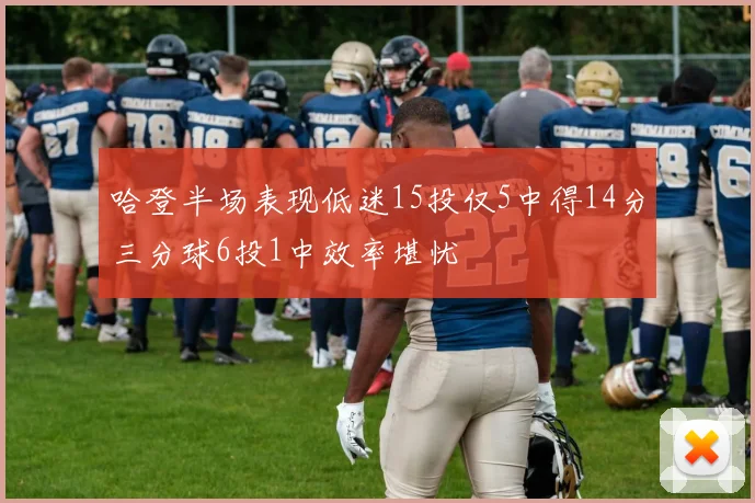 哈登半场表现低迷15投仅5中得14分三分球6投1中效率堪忧