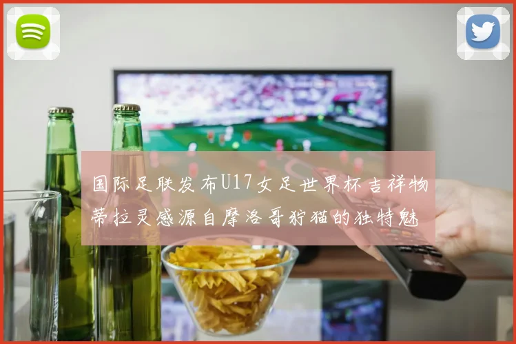 国际足联发布U17女足世界杯吉祥物蒂拉灵感源自摩洛哥狞猫的独特魅力