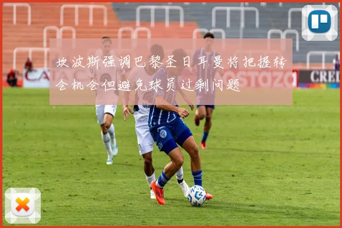 坎波斯强调巴黎圣日耳曼将把握转会机会但避免球员过剩问题