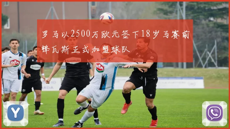 罗马以2500万欧元签下18岁马赛前锋瓦斯正式加盟球队