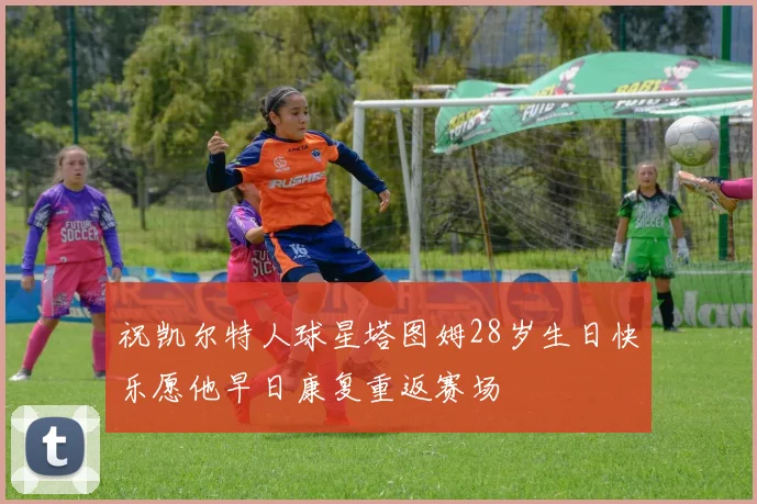 祝凯尔特人球星塔图姆28岁生日快乐愿他早日康复重返赛场