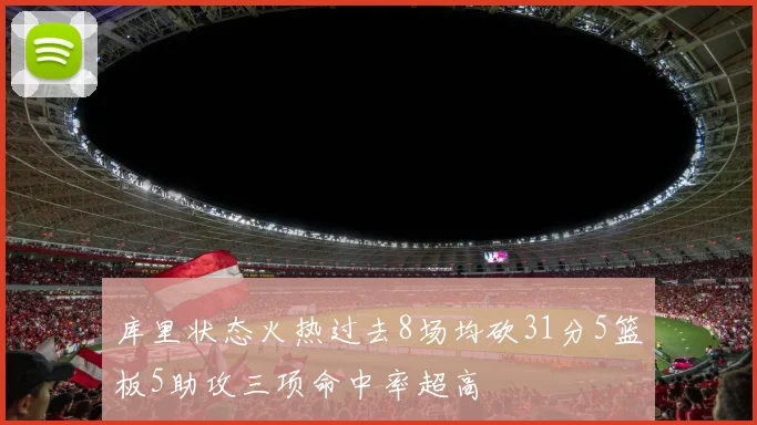 库里状态火热过去8场均砍31分5篮板5助攻三项命中率超高