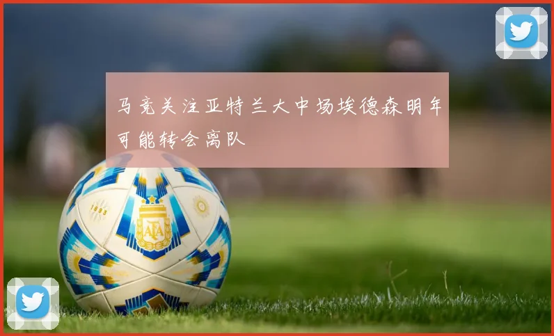 马竞关注亚特兰大中场埃德森明年可能转会离队