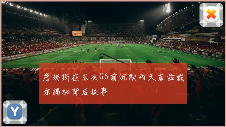 詹姆斯在东决G6前沉默两天菲兹戴尔揭秘背后故事