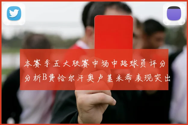 本赛季五大联赛中场中路球员评分分析B费恰尔汗奥卢基米希表现突出