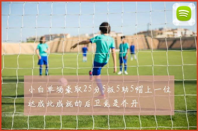 小白单场豪取25分5板5助5帽上一位达成此成就的后卫竟是乔丹