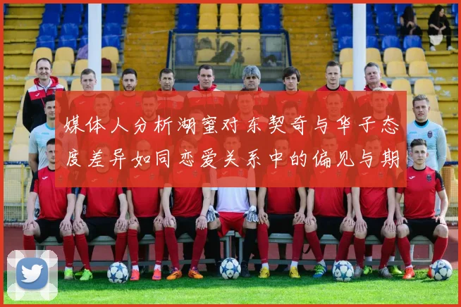 媒体人分析湖蜜对东契奇与华子态度差异如同恋爱关系中的偏见与期待