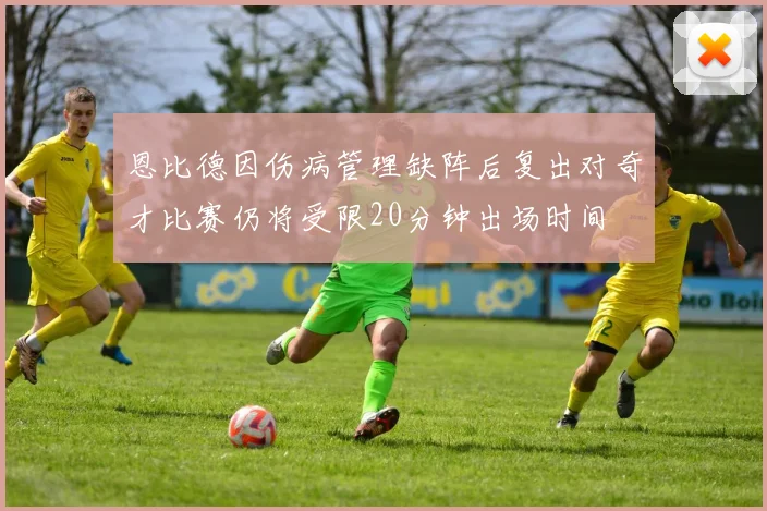 恩比德因伤病管理缺阵后复出对奇才比赛仍将受限20分钟出场时间