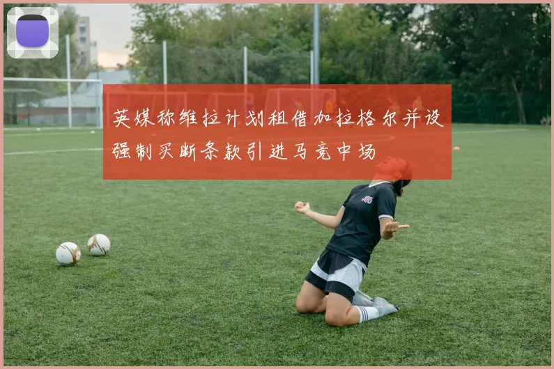 英媒称维拉计划租借加拉格尔并设强制买断条款引进马竞中场