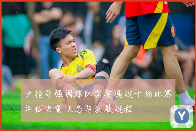 卢指导强调球队需要通过十场比赛评估当前状态与发展过程