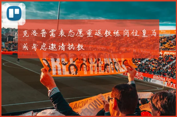 克洛普需表态愿重返教练岗位皇马或考虑邀请执教