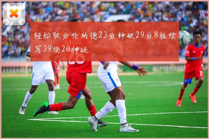 轻松取分伦纳德23分钟砍29分8板续写39场20神迹