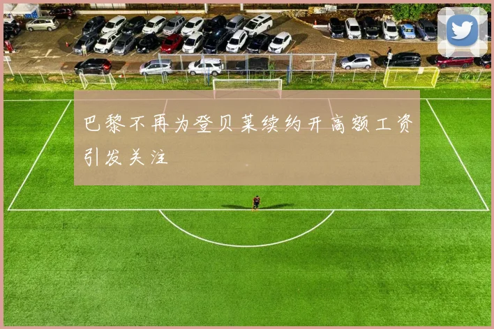 巴黎不再为登贝莱续约开高额工资引发关注