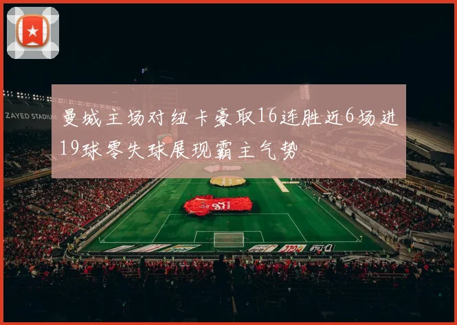 曼城主场对纽卡豪取16连胜近6场进19球零失球展现霸主气势