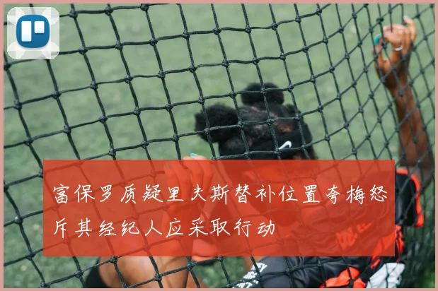 富保罗质疑里夫斯替补位置夸梅怒斥其经纪人应采取行动