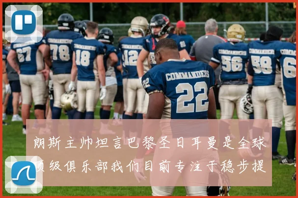 朗斯主帅坦言巴黎圣日耳曼是全球顶级俱乐部我们目前专注于稳步提升表现