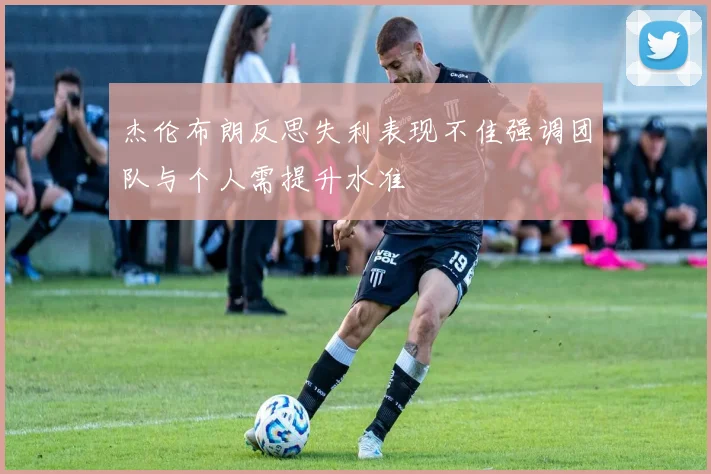 杰伦布朗反思失利表现不佳强调团队与个人需提升水准