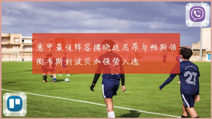 意甲最佳阵容揭晓迈尼昂与帕斯领衔韦斯利波贝加强势入选