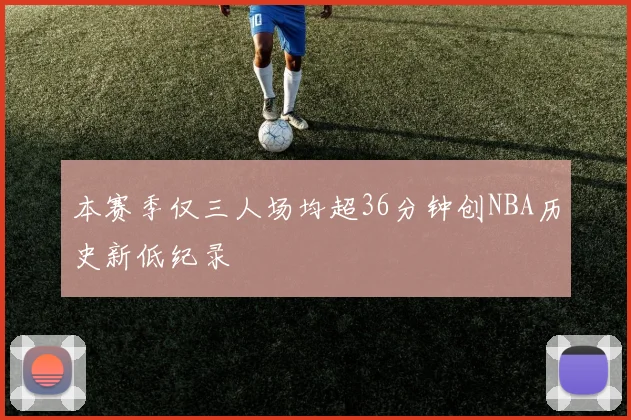 本赛季仅三人场均超36分钟创NBA历史新低纪录