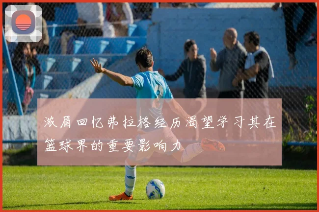 浓眉回忆弗拉格经历渴望学习其在篮球界的重要影响力